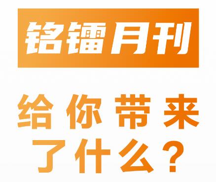 《 銘鐳月刊 》給你帶來(lái)了什么 ？